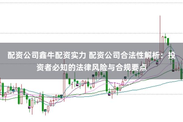 配资公司鑫牛配资实力 配资公司合法性解析:投资者必知的法律风险与合规要点