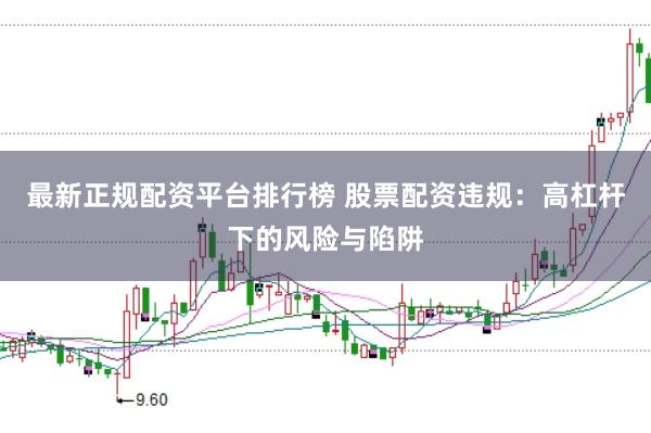 最新正规配资平台排行榜 股票配资违规：高杠杆下的风险与陷阱