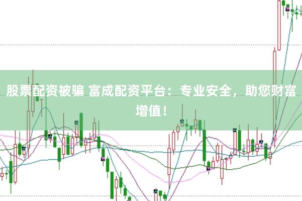 股票配资被骗 富成配资平台：专业安全，助您财富增值！