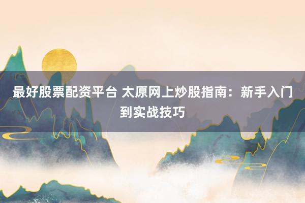 最好股票配资平台 太原网上炒股指南：新手入门到实战技巧