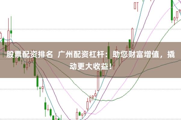 股票配资排名  广州配资杠杆：助您财富增值，撬动更大收益！