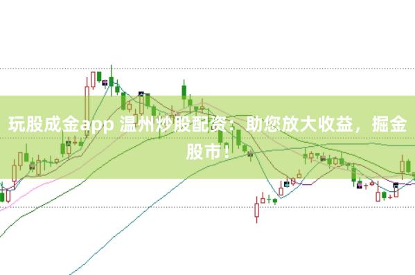玩股成金app 温州炒股配资：助您放大收益，掘金股市！