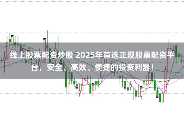 线上股票配资炒股 2025年首选正规股票配资平台,安全、高效、便捷的投资利器!