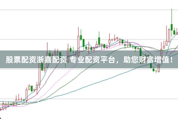 股票配资浙嘉配资 专业配资平台,助您财富增值!