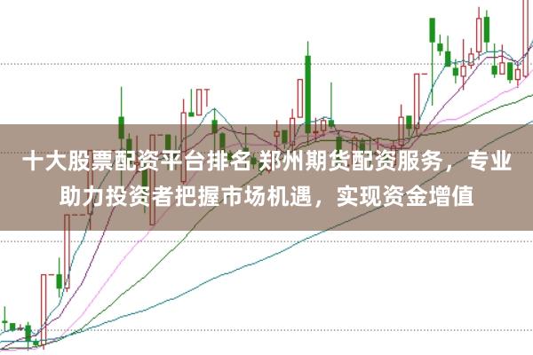 十大股票配资平台排名 郑州期货配资服务,专业助力投资者把握市场机遇,实现资金增值
