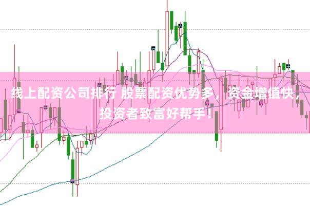 线上配资公司排行 股票配资优势多,资金增值快,投资者致富好帮手!