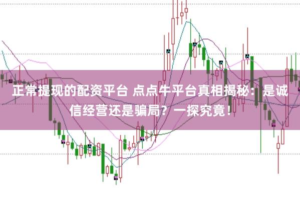 正常提现的配资平台 点点牛平台真相揭秘:是诚信经营还是骗局?一探究竟!