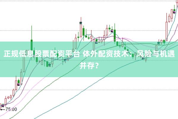 正规低息股票配资平台 体外配资技术:风险与机遇并存?