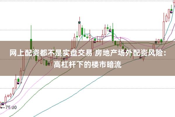 网上配资都不是实盘交易 房地产场外配资风险：高杠杆下的楼市暗流