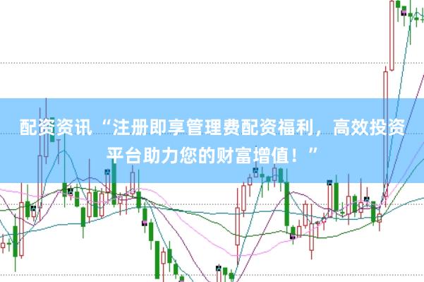 配资资讯 “注册即享管理费配资福利，高效投资平台助力您的财富增值！”