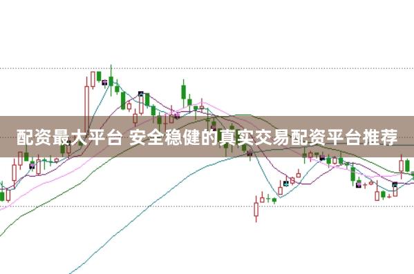 配资最大平台 安全稳健的真实交易配资平台推荐