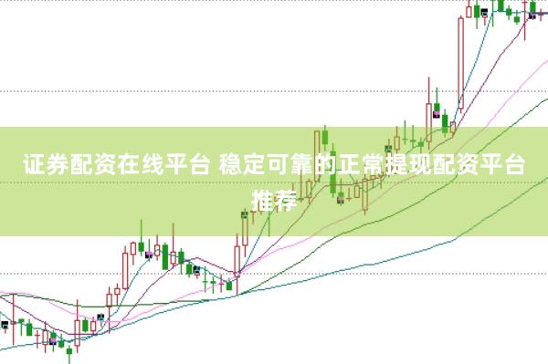 证券配资在线平台 稳定可靠的正常提现配资平台推荐