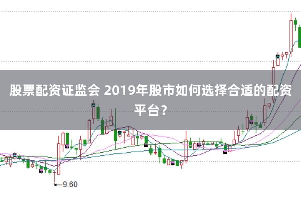 股票配资证监会 2019年股市如何选择合适的配资平台？