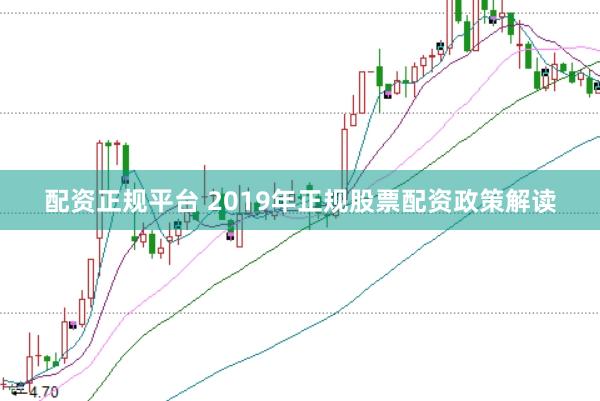 配资正规平台 2019年正规股票配资政策解读