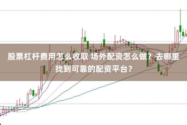 股票杠杆费用怎么收取 场外配资怎么做？去哪里找到可靠的配资平台？