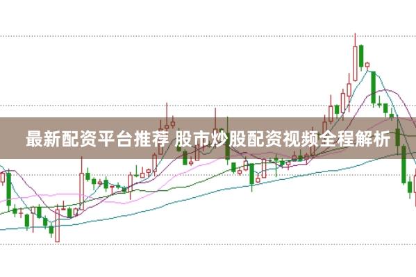 最新配资平台推荐 股市炒股配资视频全程解析