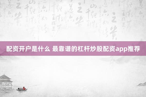 配资开户是什么 最靠谱的杠杆炒股配资app推荐