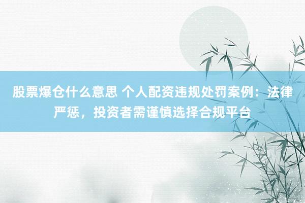 股票爆仓什么意思 个人配资违规处罚案例：法律严惩，投资者需谨慎选择合规平台