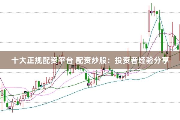 十大正规配资平台 配资炒股：投资者经验分享
