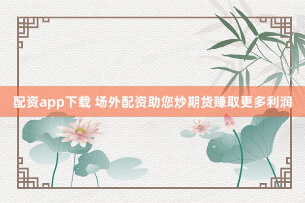 配资app下载 场外配资助您炒期货赚取更多利润