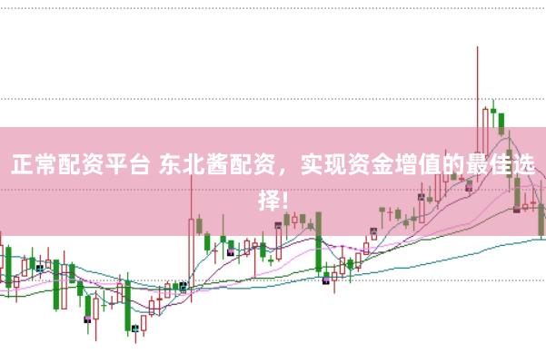 正常配资平台 东北酱配资，实现资金增值的最佳选择!