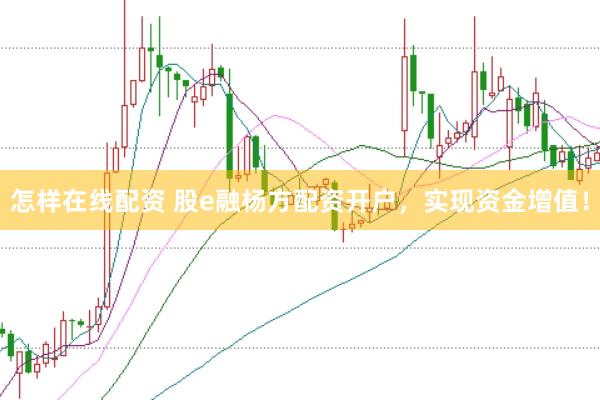 怎样在线配资 股e融杨方配资开户，实现资金增值！
