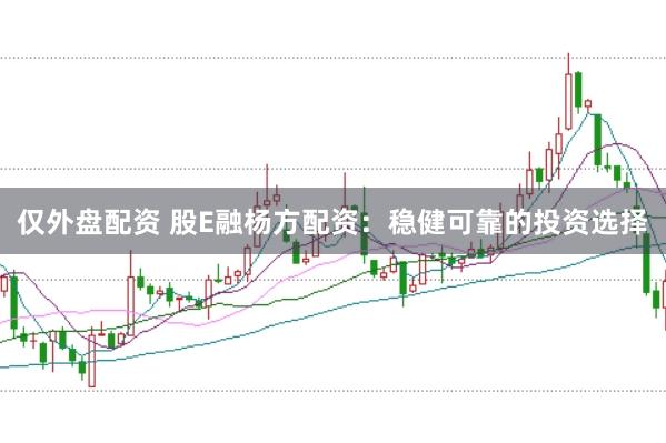 仅外盘配资 股E融杨方配资：稳健可靠的投资选择