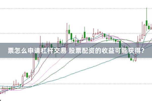 票怎么申请杠杆交易 股票配资的收益可能获得？