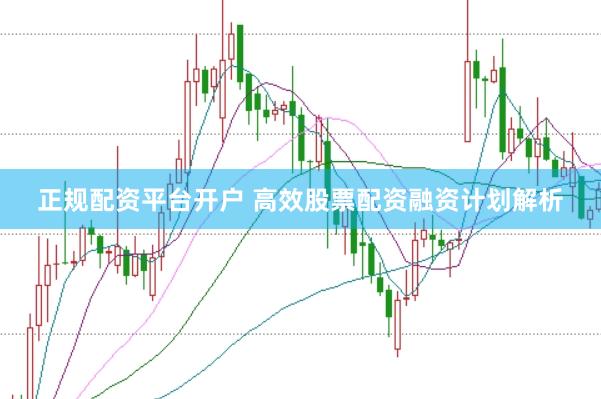 正规配资平台开户 高效股票配资融资计划解析