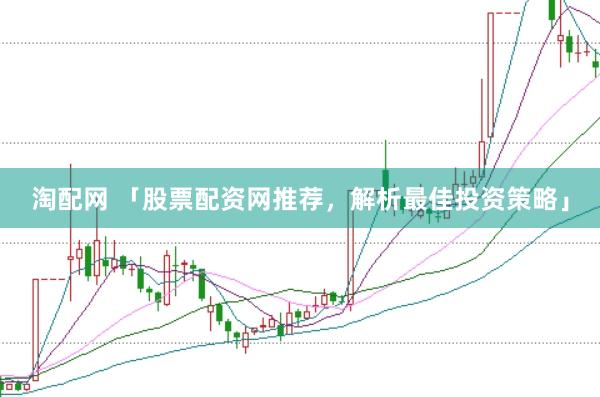 淘配网 「股票配资网推荐，解析最佳投资策略」