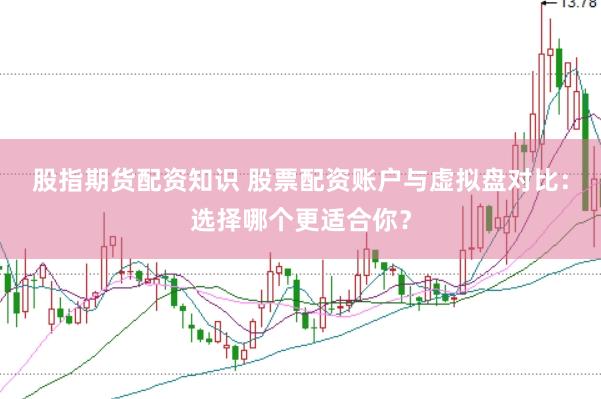 股指期货配资知识 股票配资账户与虚拟盘对比：选择哪个更适合你？