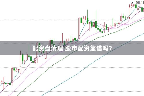 配资盘清理 股市配资靠谱吗？