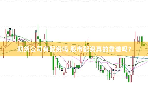 期货公司有配资吗 股市配资真的靠谱吗？