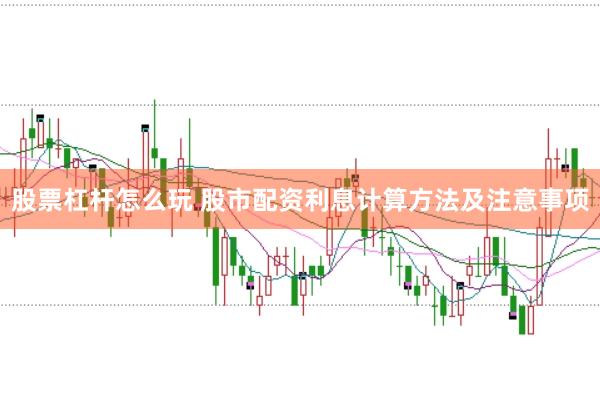 股票杠杆怎么玩 股市配资利息计算方法及注意事项