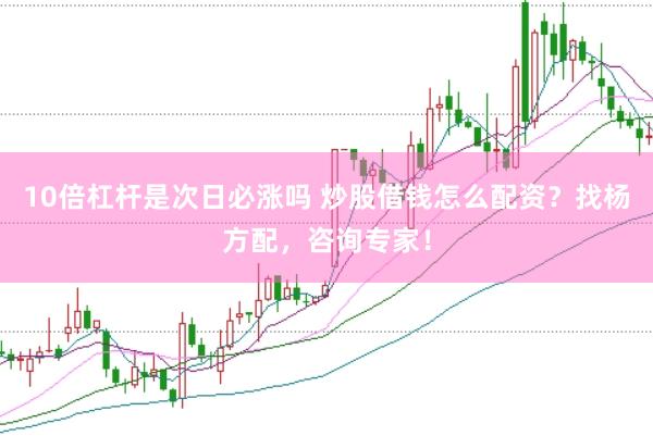 10倍杠杆是次日必涨吗 炒股借钱怎么配资？找杨方配，咨询专家！