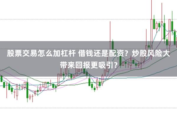 股票交易怎么加杠杆 借钱还是配资？炒股风险大带来回报更吸引？
