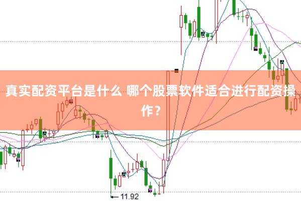 真实配资平台是什么 哪个股票软件适合进行配资操作？