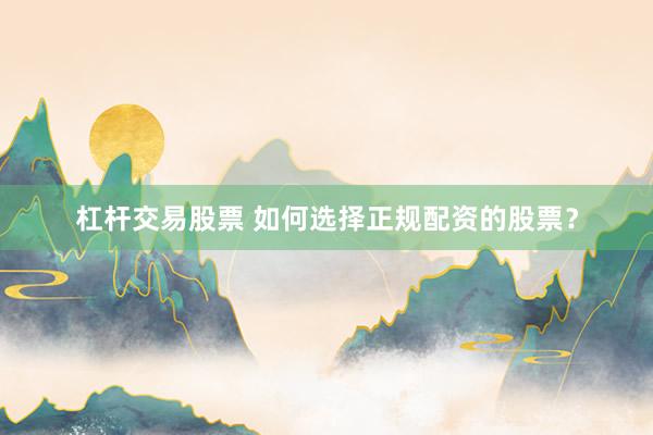 杠杆交易股票 如何选择正规配资的股票?