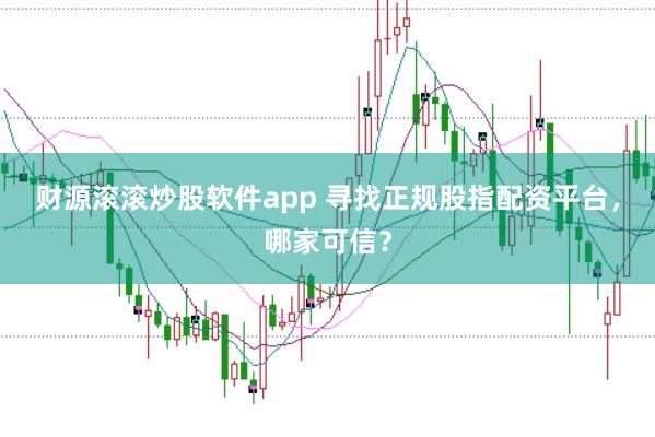 财源滚滚炒股软件app 寻找正规股指配资平台，哪家可信？