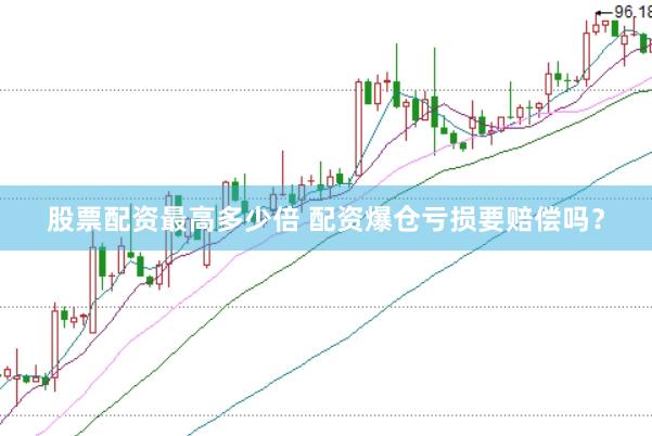股票配资最高多少倍 配资爆仓亏损要赔偿吗？
