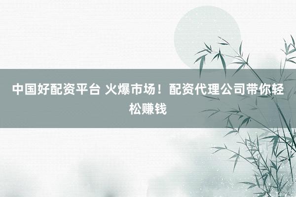 中国好配资平台 火爆市场！配资代理公司带你轻松赚钱