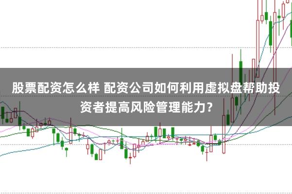 股票配资怎么样 配资公司如何利用虚拟盘帮助投资者提高风险管理能力？