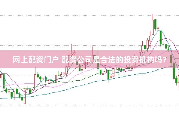 网上配资门户 配资公司是合法的投资机构吗？
