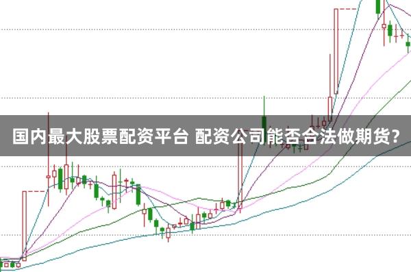 国内最大股票配资平台 配资公司能否合法做期货？