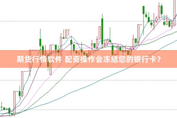 期货行情软件 配资操作会冻结您的银行卡？