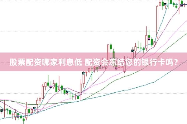 股票配资哪家利息低 配资会冻结您的银行卡吗？