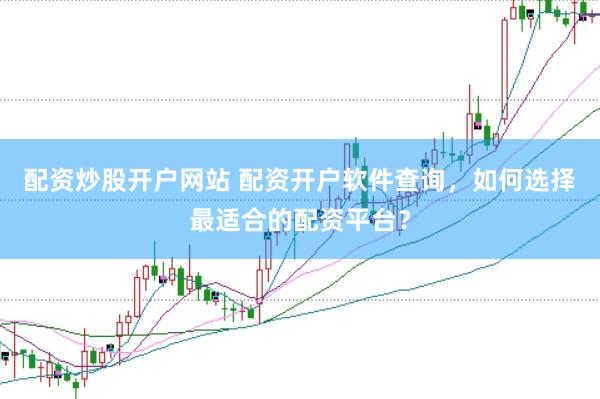 配资炒股开户网站 配资开户软件查询，如何选择最适合的配资平台？