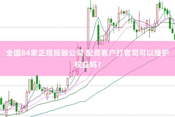 全国84家正规投顾公司 配资客户打官司可以维护权益吗？