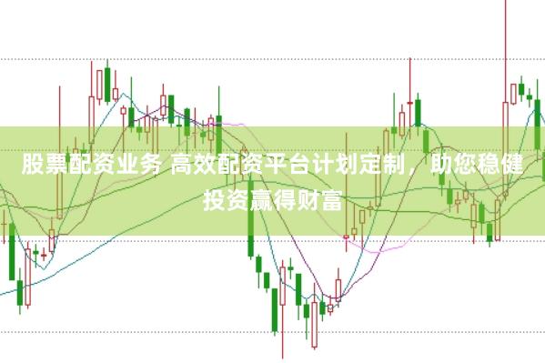 股票配资业务 高效配资平台计划定制，助您稳健投资赢得财富