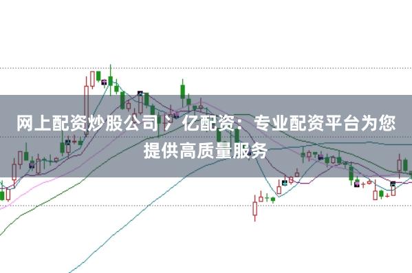 网上配资炒股公司 冫亿配资：专业配资平台为您提供高质量服务